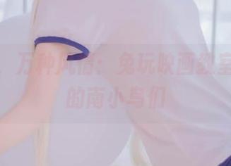 无圣光，万种风情：兔玩映画教室套图里的南小鸟们